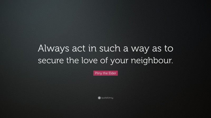 Pliny the Elder Quote: “Always act in such a way as to secure the love of your neighbour.”