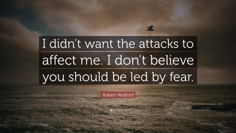 Robert Redford Quote: “I didn’t want the attacks to affect me. I don’t believe you should be led by fear.”