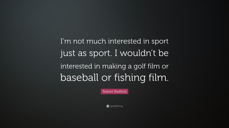 Robert Redford Quote: “I’m not much interested in sport just as sport. I wouldn’t be interested in making a golf film or baseball or fishing film.”