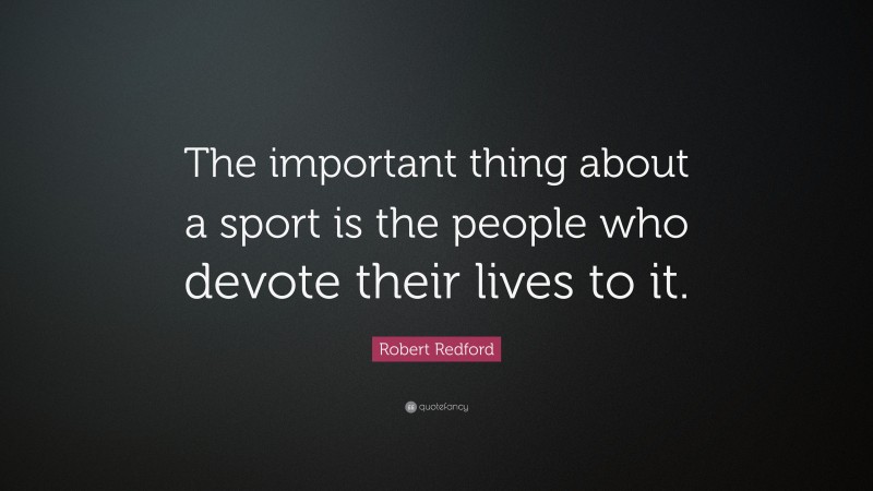 Robert Redford Quote: “The important thing about a sport is the people who devote their lives to it.”