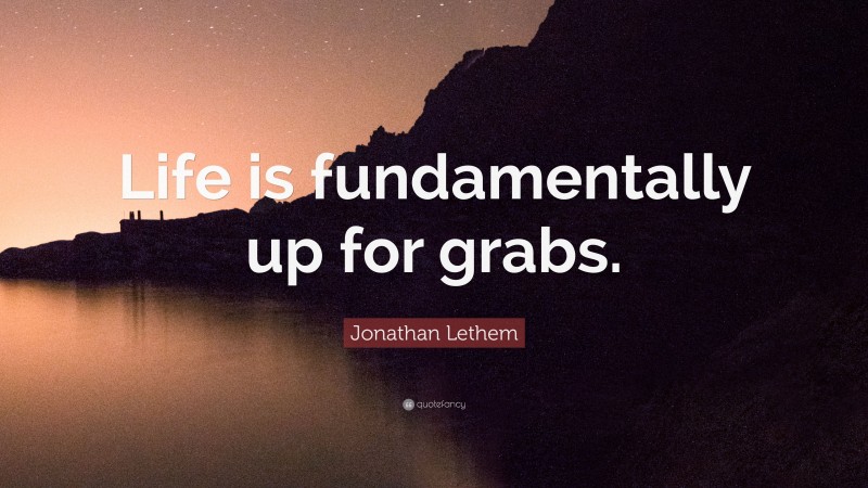 Jonathan Lethem Quote: “Life is fundamentally up for grabs.”