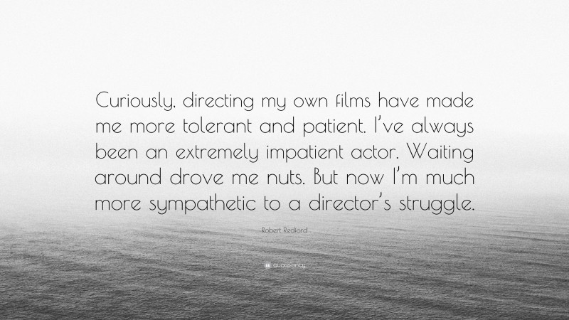 Robert Redford Quote: “Curiously, directing my own films have made me more tolerant and patient. I’ve always been an extremely impatient actor. Waiting around drove me nuts. But now I’m much more sympathetic to a director’s struggle.”