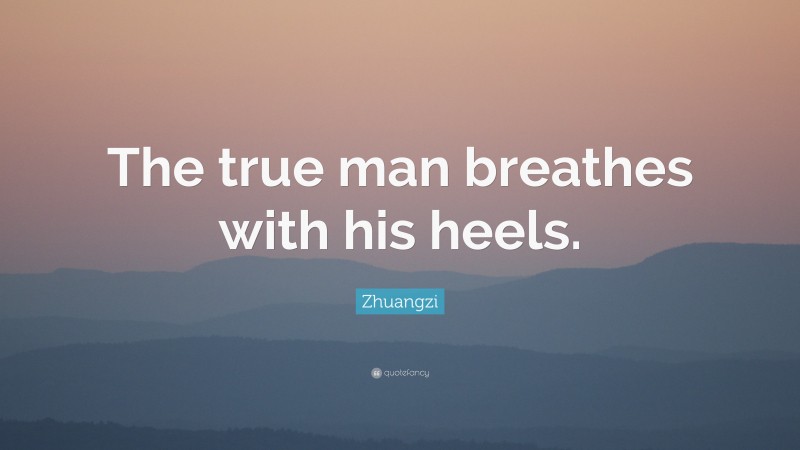 Zhuangzi Quote: “The true man breathes with his heels.”