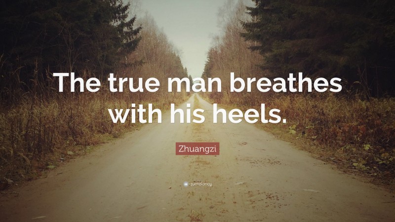 Zhuangzi Quote: “The true man breathes with his heels.”