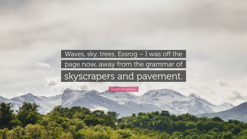 Jonathan Lethem Quote: “Waves, sky, trees, Essrog – I was off the page now, away from the grammar of skyscrapers and pavement.”