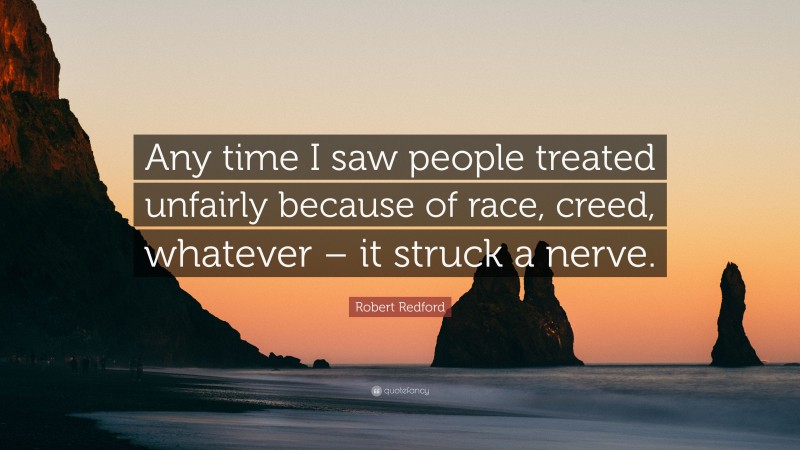 Robert Redford Quote: “Any time I saw people treated unfairly because of race, creed, whatever – it struck a nerve.”