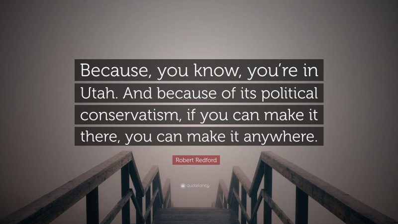 Robert Redford Quote: “Because, you know, you’re in Utah. And because of its political conservatism, if you can make it there, you can make it anywhere.”