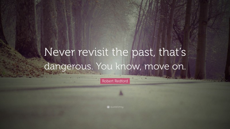 Robert Redford Quote: “Never revisit the past, that’s dangerous. You know, move on.”