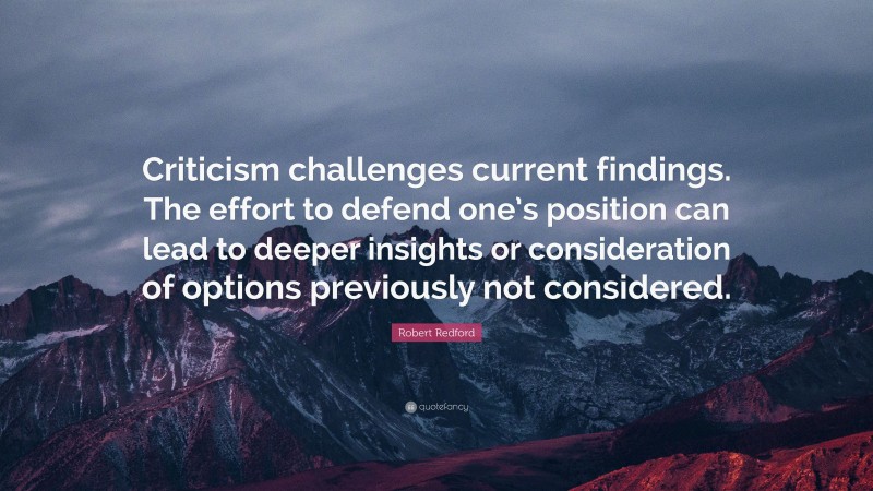 Robert Redford Quote: “Criticism challenges current findings. The effort to defend one’s position can lead to deeper insights or consideration of options previously not considered.”