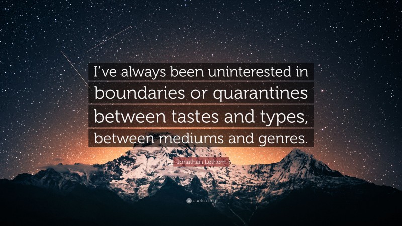 Jonathan Lethem Quote: “I’ve always been uninterested in boundaries or quarantines between tastes and types, between mediums and genres.”