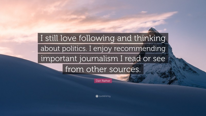 Dan Rather Quote: “I still love following and thinking about politics. I enjoy recommending important journalism I read or see from other sources.”