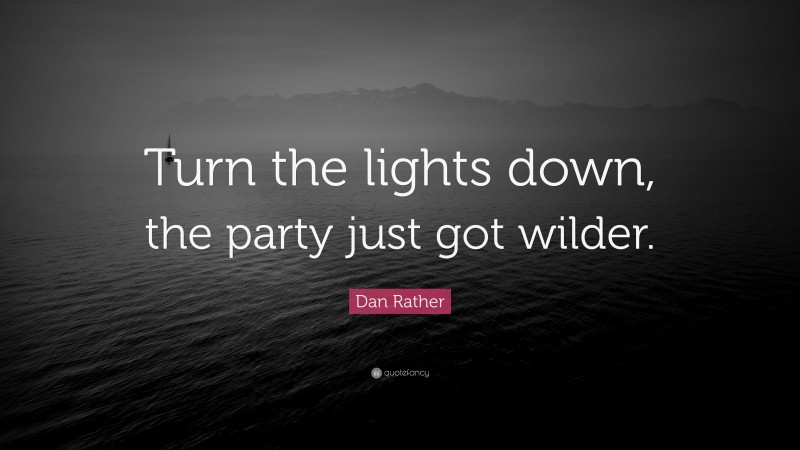 Dan Rather Quote: “Turn the lights down, the party just got wilder.”