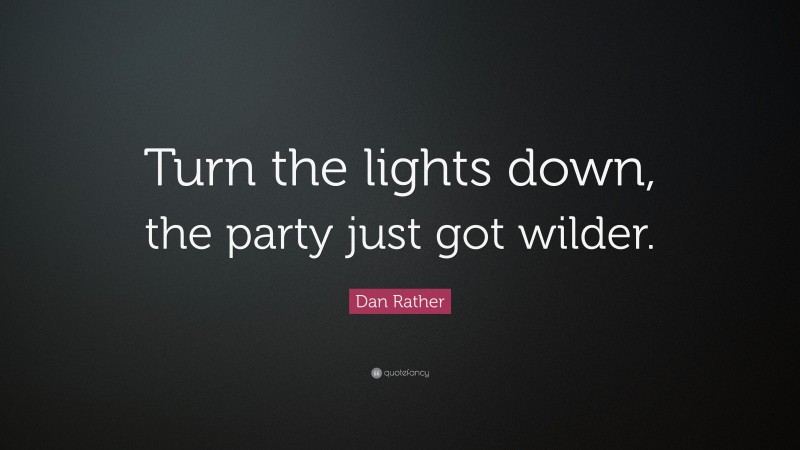 Dan Rather Quote: “Turn the lights down, the party just got wilder.”