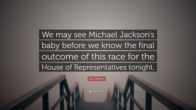 Dan Rather Quote: “We may see Michael Jackson’s baby before we know the final outcome of this race for the House of Representatives tonight.”