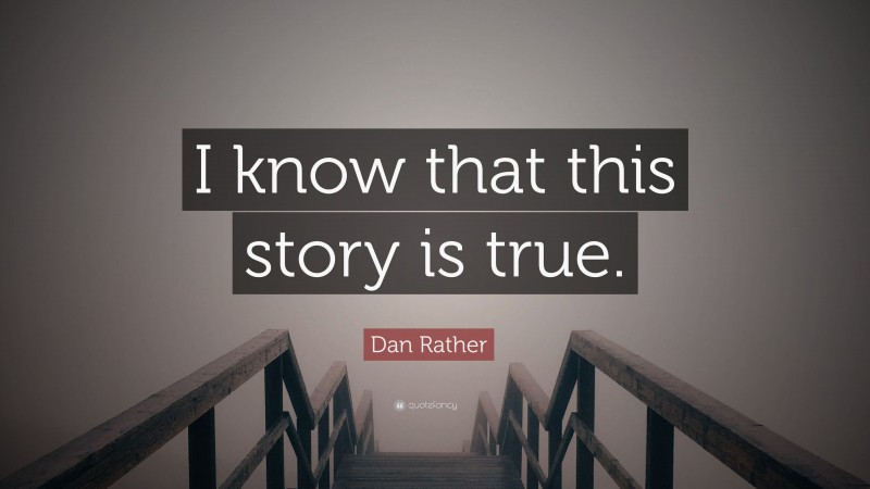 Dan Rather Quote: “I know that this story is true.”