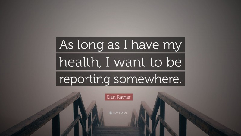 Dan Rather Quote: “As long as I have my health, I want to be reporting somewhere.”