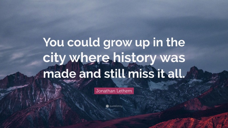 Jonathan Lethem Quote: “You could grow up in the city where history was made and still miss it all.”