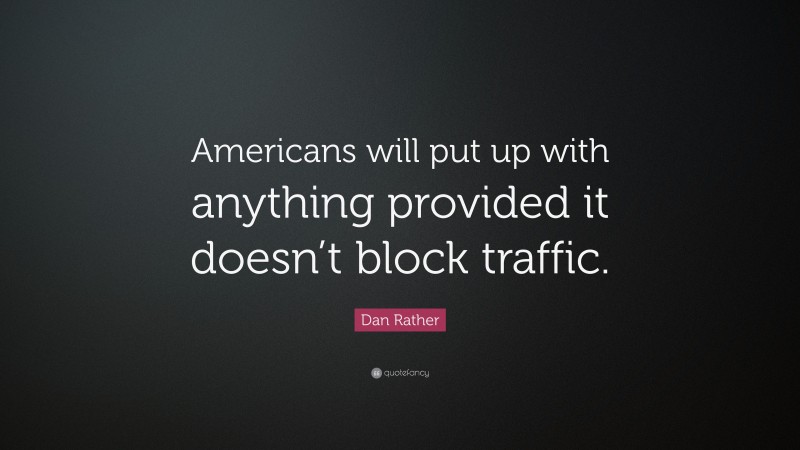 Dan Rather Quote: “Americans will put up with anything provided it doesn’t block traffic.”