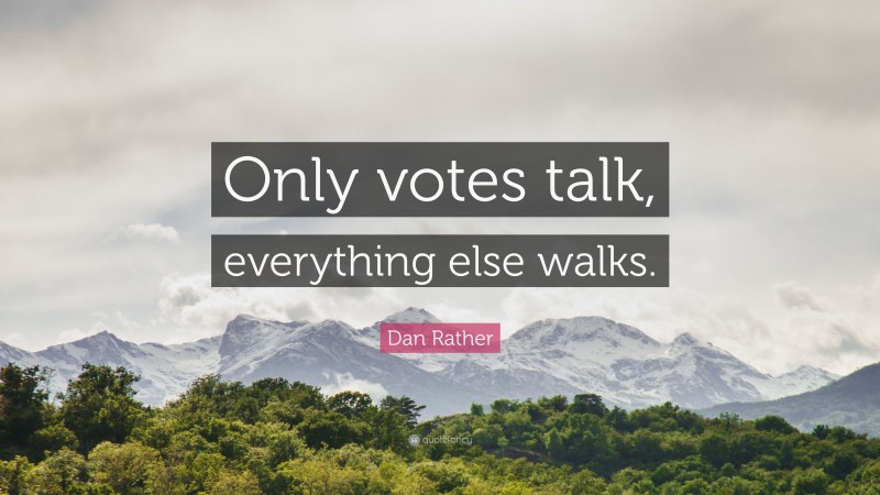 Dan Rather Quote: “Only votes talk, everything else walks.”