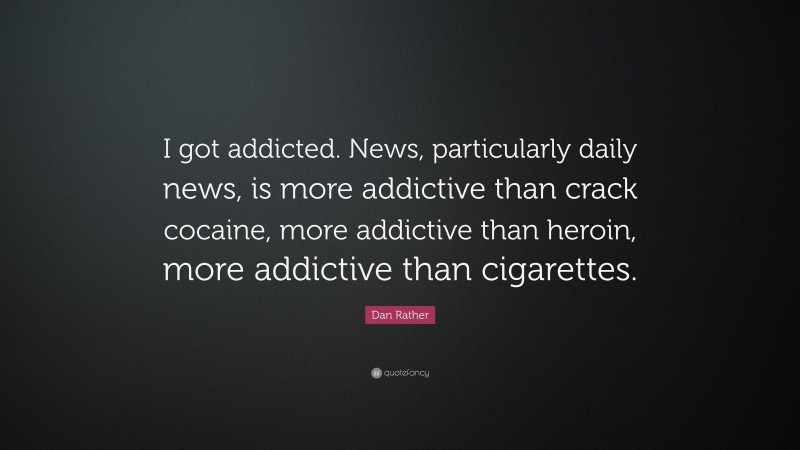 Dan Rather Quote: “I got addicted. News, particularly daily news, is more addictive than crack cocaine, more addictive than heroin, more addictive than cigarettes.”