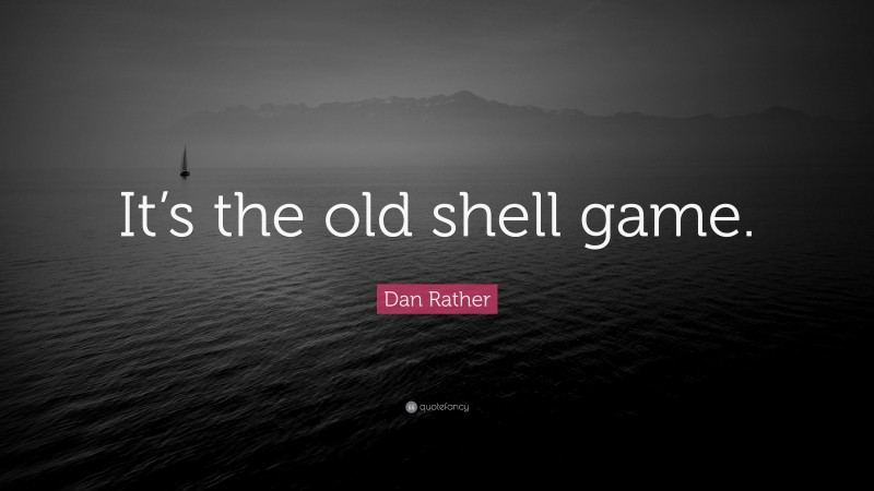 Dan Rather Quote: “It’s the old shell game.”