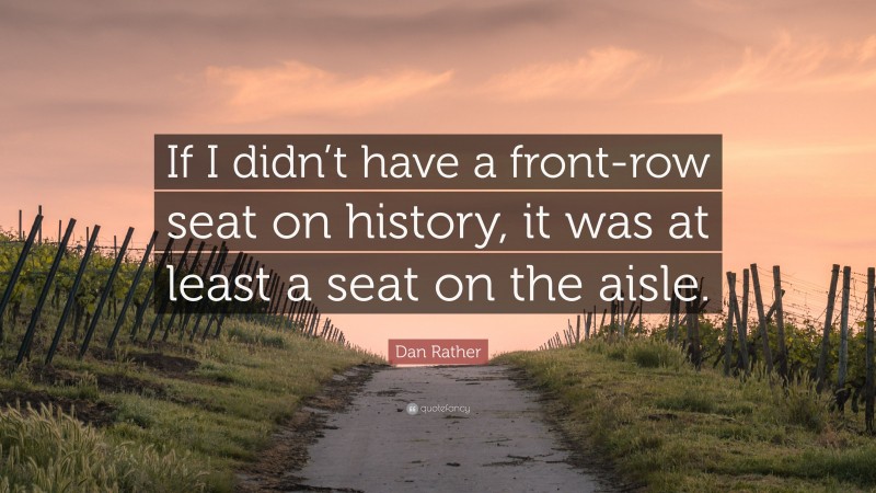 Dan Rather Quote: “If I didn’t have a front-row seat on history, it was at least a seat on the aisle.”