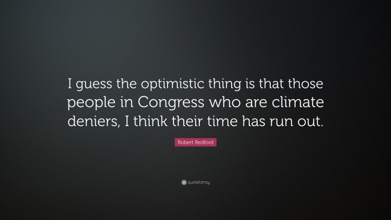 Robert Redford Quote: “I guess the optimistic thing is that those people in Congress who are climate deniers, I think their time has run out.”