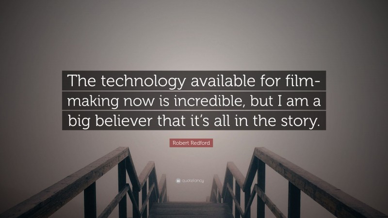 Robert Redford Quote: “The technology available for film-making now is incredible, but I am a big believer that it’s all in the story.”