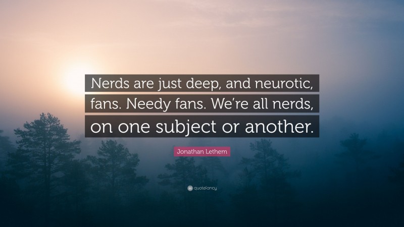 Jonathan Lethem Quote: “Nerds are just deep, and neurotic, fans. Needy fans. We’re all nerds, on one subject or another.”