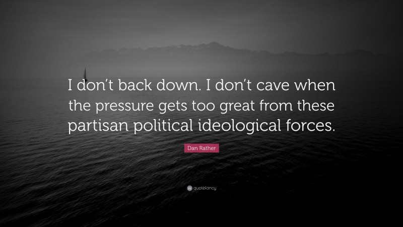 Dan Rather Quote: “I don’t back down. I don’t cave when the pressure gets too great from these partisan political ideological forces.”
