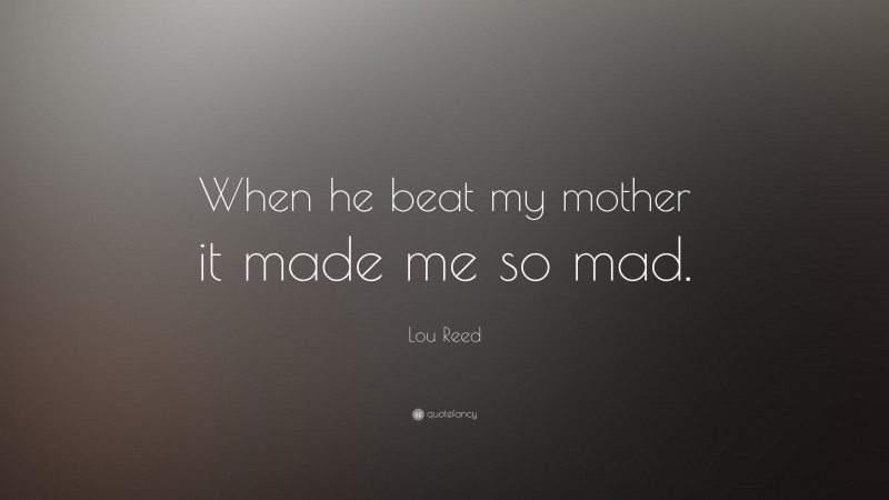 Lou Reed Quote: “When he beat my mother it made me so mad.”