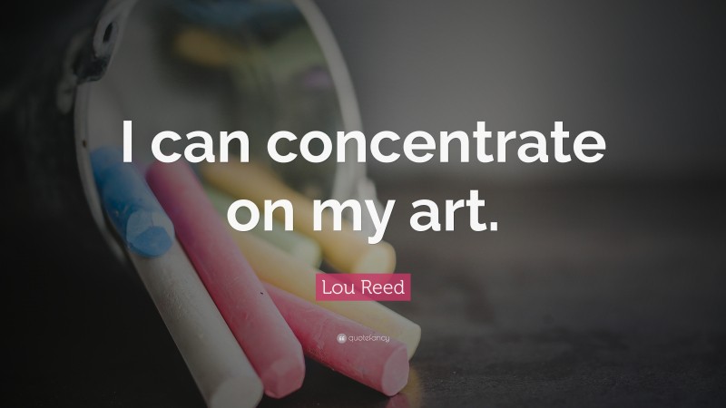Lou Reed Quote: “I can concentrate on my art.”