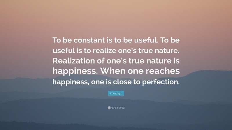 Zhuangzi Quote: “To be constant is to be useful. To be useful is to realize one’s true nature. Realization of one’s true nature is happiness. When one reaches happiness, one is close to perfection.”