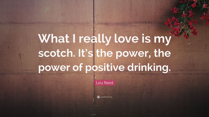 Lou Reed Quote: “What I really love is my scotch. It’s the power, the power of positive drinking.”