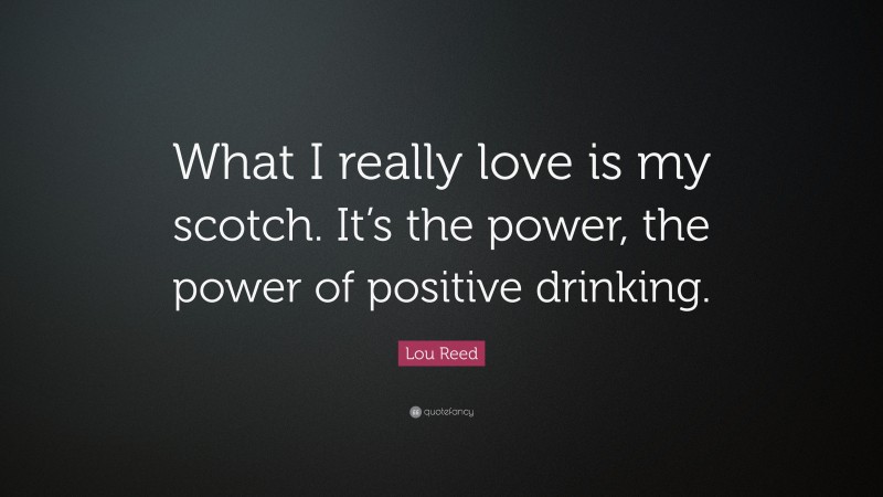 Lou Reed Quote: “What I really love is my scotch. It’s the power, the power of positive drinking.”