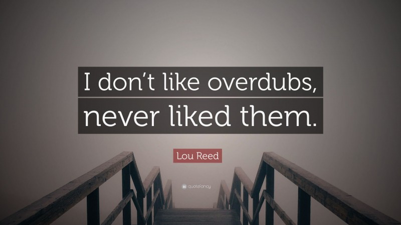 Lou Reed Quote: “I don’t like overdubs, never liked them.”