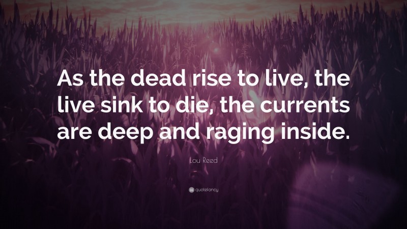 Lou Reed Quote: “As the dead rise to live, the live sink to die, the currents are deep and raging inside.”
