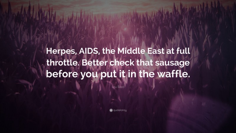 Lou Reed Quote: “Herpes, AIDS, the Middle East at full throttle. Better check that sausage before you put it in the waffle.”