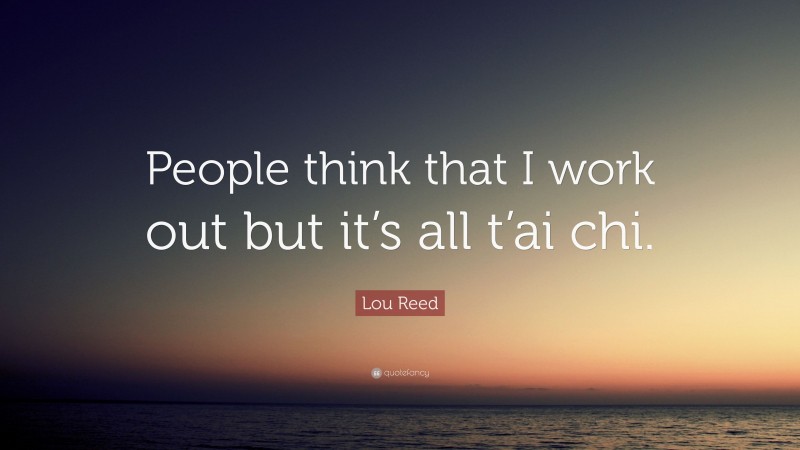 Lou Reed Quote: “People think that I work out but it’s all t’ai chi.”
