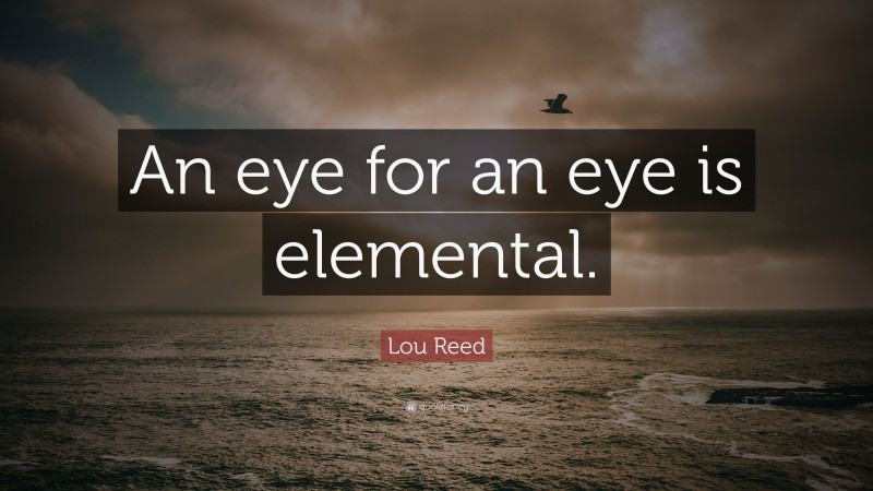 Lou Reed Quote: “An eye for an eye is elemental.”