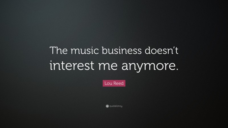 Lou Reed Quote: “The music business doesn’t interest me anymore.”