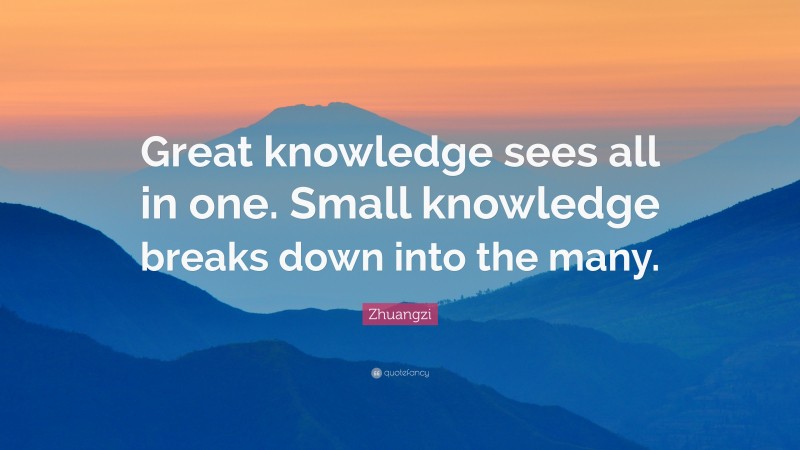 Zhuangzi Quote: “Great knowledge sees all in one. Small knowledge breaks down into the many.”
