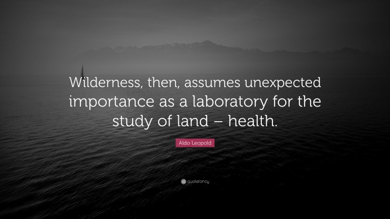 Aldo Leopold Quote: “Wilderness, then, assumes unexpected importance as a laboratory for the study of land – health.”