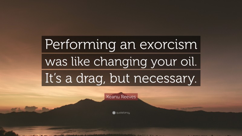 Keanu Reeves Quote: “Performing an exorcism was like changing your oil. It’s a drag, but necessary.”