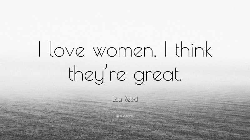 Lou Reed Quote: “I love women, I think they’re great.”