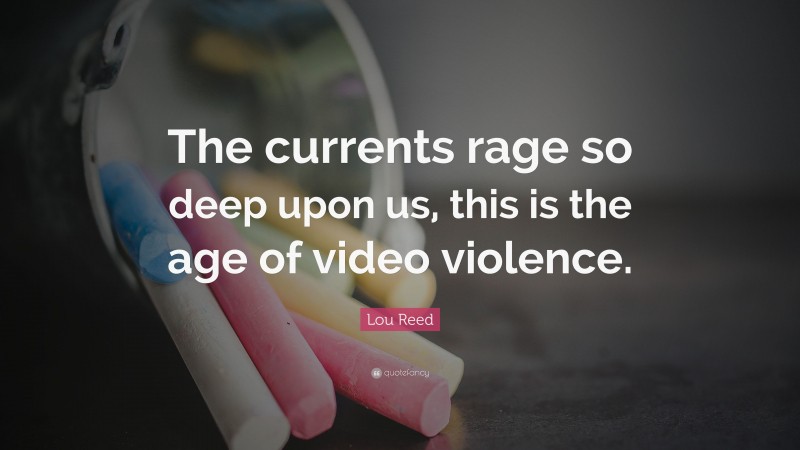 Lou Reed Quote: “The currents rage so deep upon us, this is the age of video violence.”