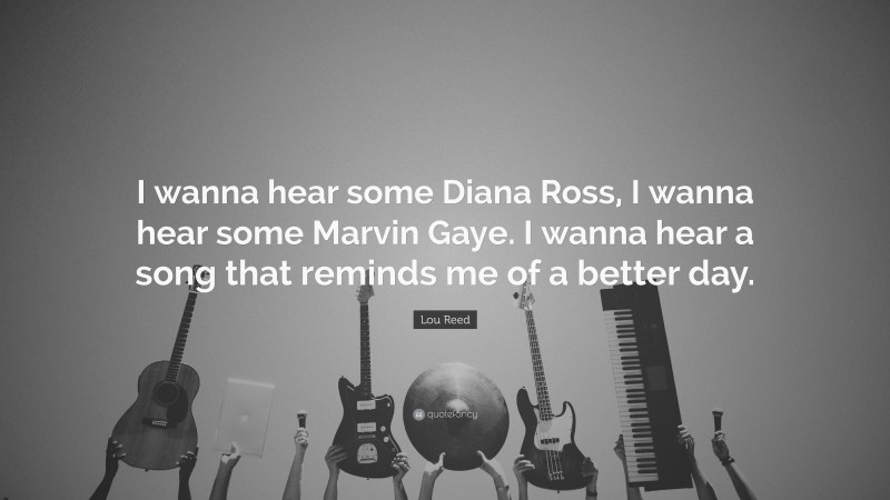 Lou Reed Quote: “I wanna hear some Diana Ross, I wanna hear some Marvin Gaye. I wanna hear a song that reminds me of a better day.”
