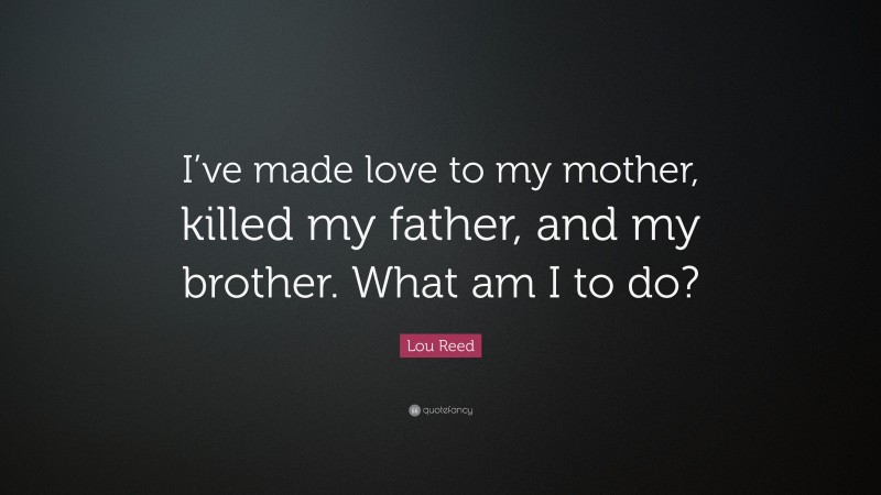 Lou Reed Quote: “I’ve made love to my mother, killed my father, and my brother. What am I to do?”