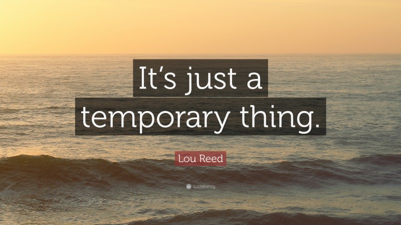 Lou Reed Quote: “It’s just a temporary thing.”