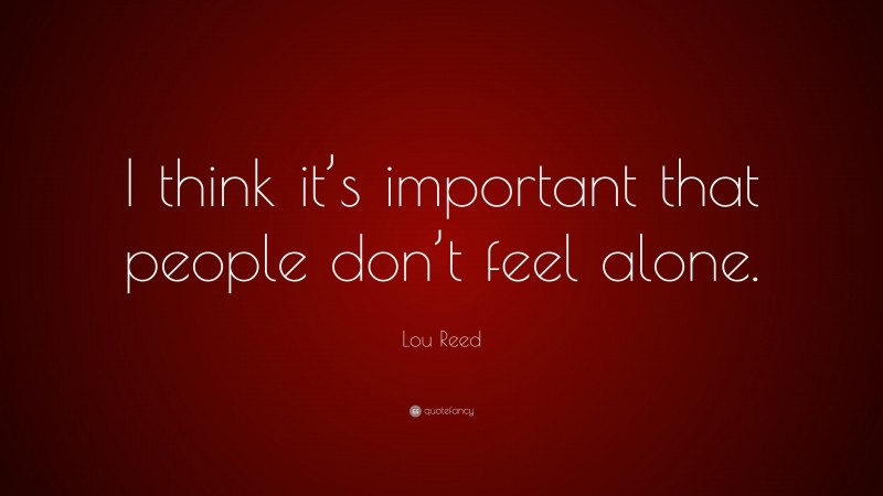 Lou Reed Quote: “I think it’s important that people don’t feel alone.”